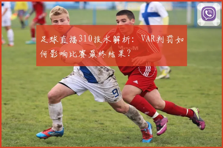 足球直播310技术解析：VAR判罚如何影响比赛最终结果？