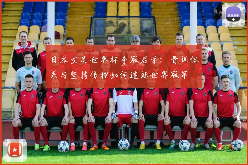 日本女足世界杯夺冠启示：青训体系与坚持传控如何造就世界冠军