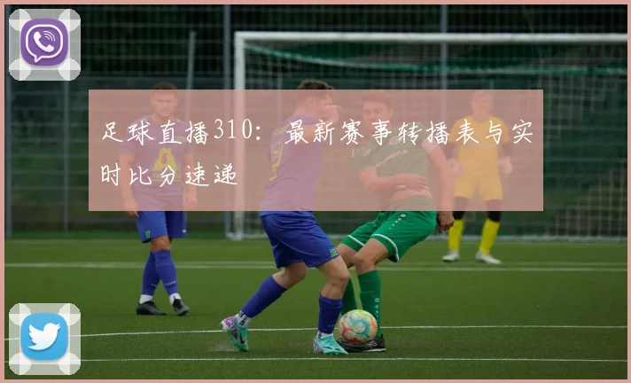 足球直播310：最新赛事转播表与实时比分速递