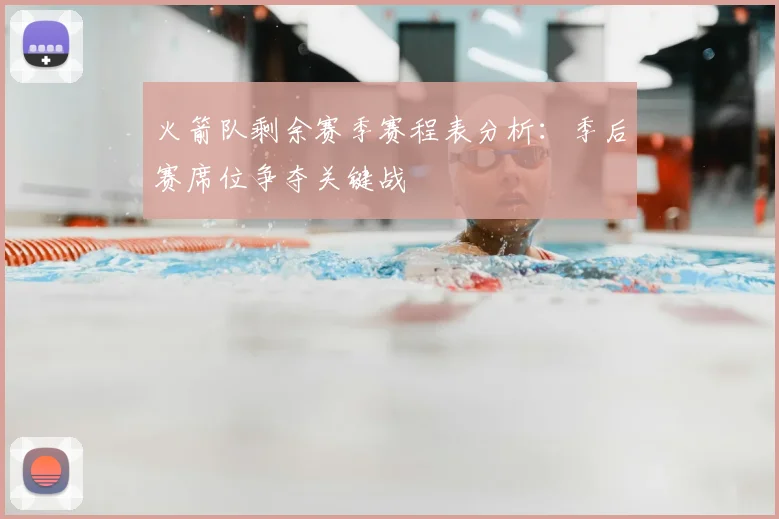 火箭队剩余赛季赛程表分析：季后赛席位争夺关键战