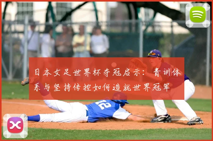 日本女足世界杯夺冠启示：青训体系与坚持传控如何造就世界冠军