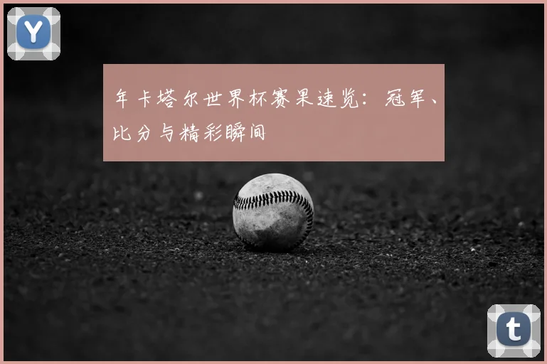年卡塔尔世界杯赛果速览：冠军、比分与精彩瞬间
