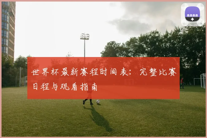 世界杯最新赛程时间表：完整比赛日程与观看指南