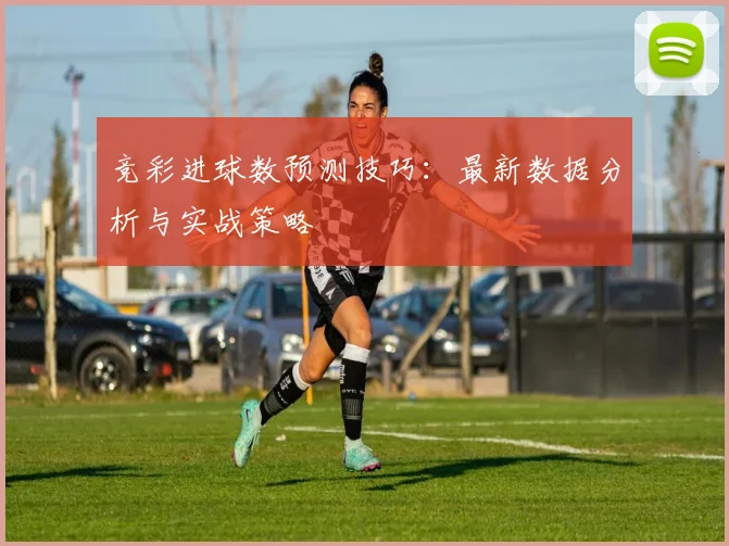 竞彩进球数预测技巧：最新数据分析与实战策略