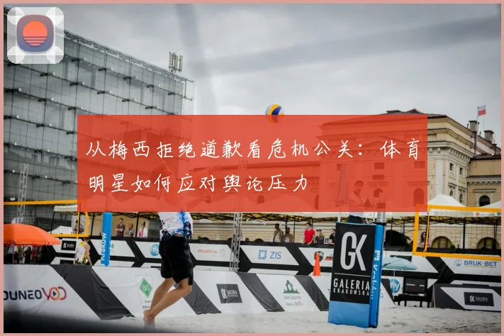 从梅西拒绝道歉看危机公关：体育明星如何应对舆论压力