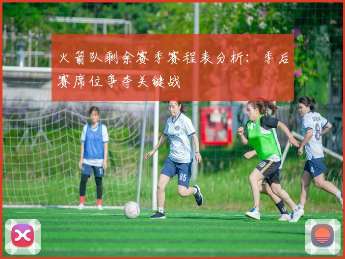 火箭队剩余赛季赛程表分析:季后赛席位争夺关键战