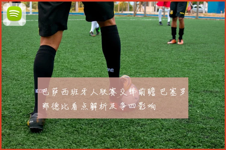 巴萨西班牙人联赛交锋前瞻 巴塞罗那德比看点解析及争四影响