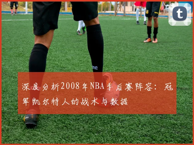 深度分析2008年NBA季后赛阵容：冠军凯尔特人的战术与数据