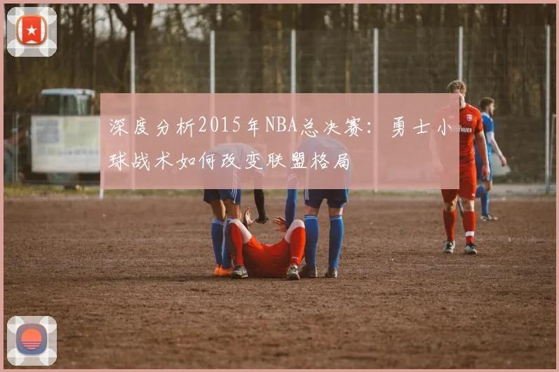 深度分析2015年NBA总决赛：勇士小球战术如何改变联盟格局