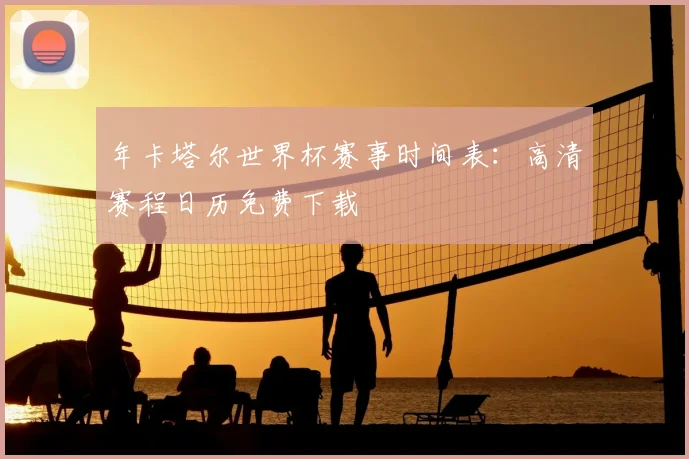 年卡塔尔世界杯赛事时间表：高清赛程日历免费下载