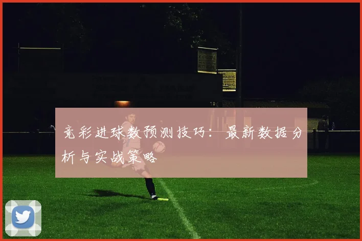 竞彩进球数预测技巧：最新数据分析与实战策略