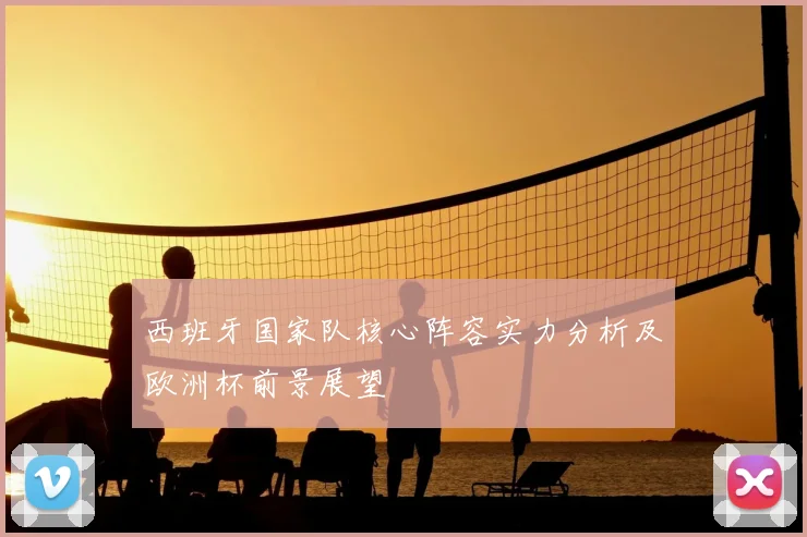 西班牙国家队核心阵容实力分析及欧洲杯前景展望