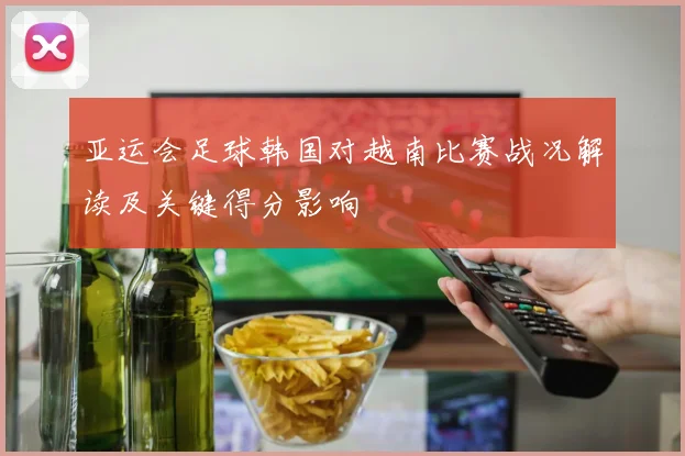 亚运会足球韩国对越南比赛战况解读及关键得分影响