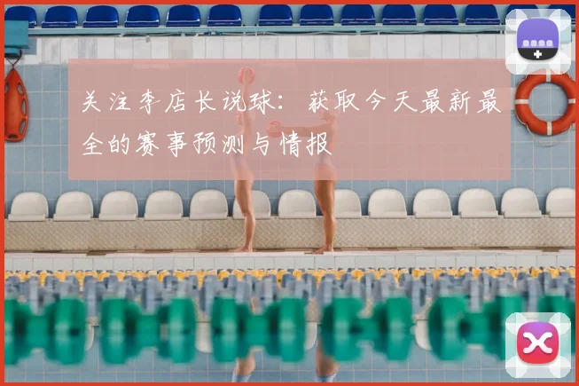 关注李店长说球：获取今天最新最全的赛事预测与情报
